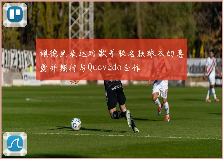 佩德里表达对歌手联名款球衣的喜爱并期待与Quevedo合作