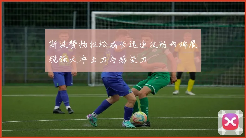 斯波赞扬拉松成长迅速攻防两端展现强大冲击力与感染力