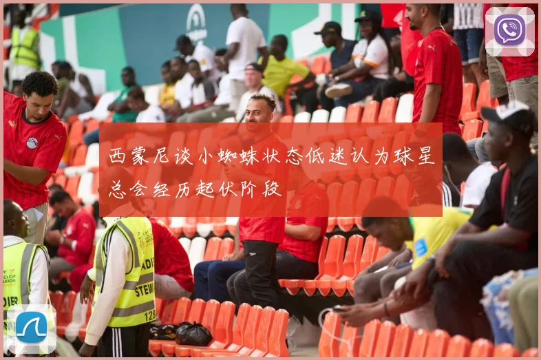 西蒙尼谈小蜘蛛状态低迷认为球星总会经历起伏阶段