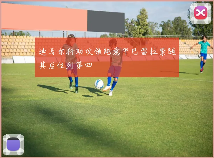 迪马尔科助攻领跑意甲巴雷拉紧随其后位列第四