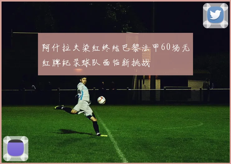 阿什拉夫染红终结巴黎法甲60场无红牌纪录球队面临新挑战