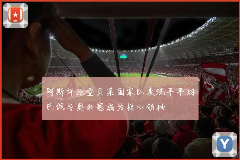 阿斯评论登贝莱国家队表现平平姆巴佩与奥利塞成为核心领袖