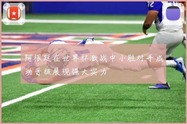 阿根廷在世界杯激战中小胜对手成功晋级展现强大实力