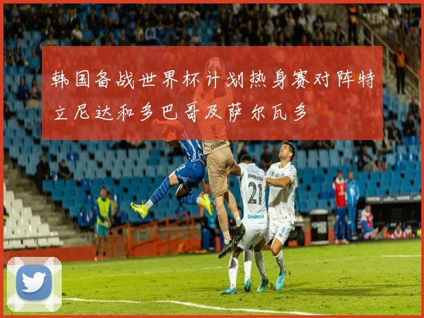 韩国备战世界杯计划热身赛对阵特立尼达和多巴哥及萨尔瓦多