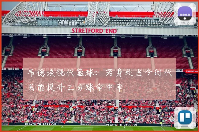 韦德谈现代篮球：若身处当今时代或能提升三分球命中率