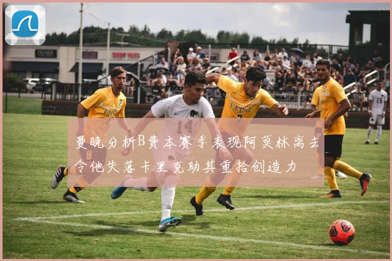 曼晚分析B费本赛季表现阿莫林离去令他失落卡里克助其重拾创造力