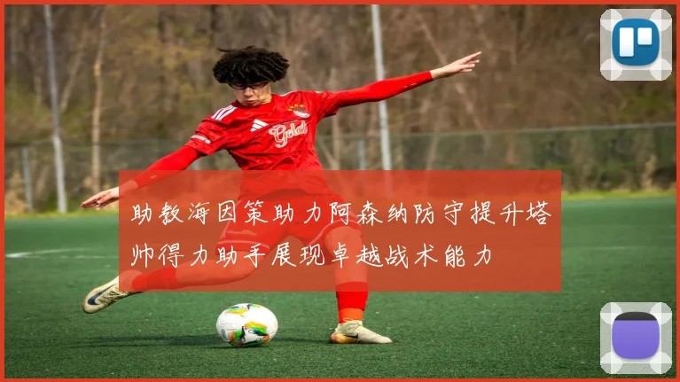 助教海因策助力阿森纳防守提升塔帅得力助手展现卓越战术能力