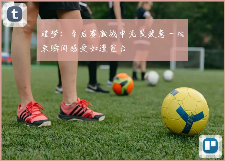 追梦：季后赛激战中无畏疲惫一结束瞬间感受如遭重击