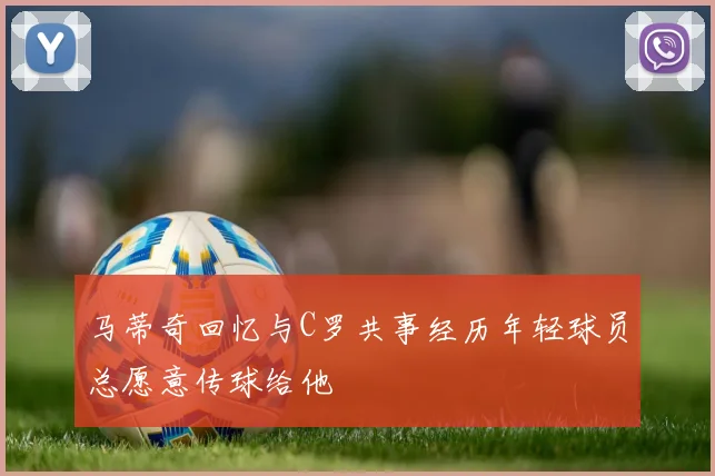 马蒂奇回忆与C罗共事经历年轻球员总愿意传球给他