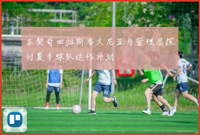 东契奇回归斯洛文尼亚与管理层探讨夏季球队运作计划