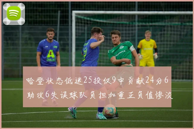 哈登状态低迷25投仅9中贡献24分6助攻6失误球队负担加重正负值惨淡6