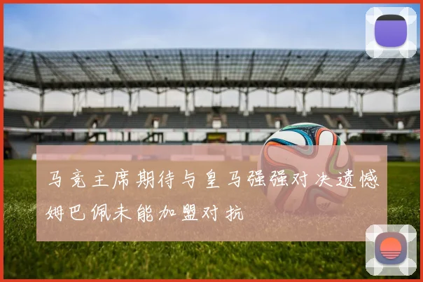 马竞主席期待与皇马强强对决遗憾姆巴佩未能加盟对抗