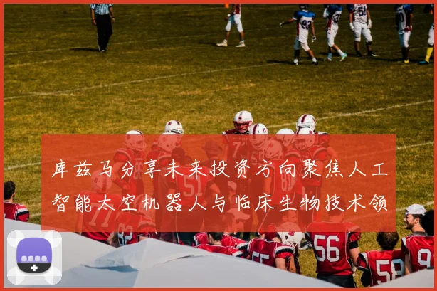 库兹马分享未来投资方向聚焦人工智能太空机器人与临床生物技术领域