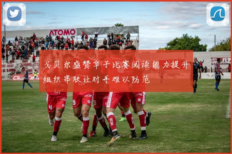 戈贝尔盛赞华子比赛阅读能力提升组织串联让对手难以防范