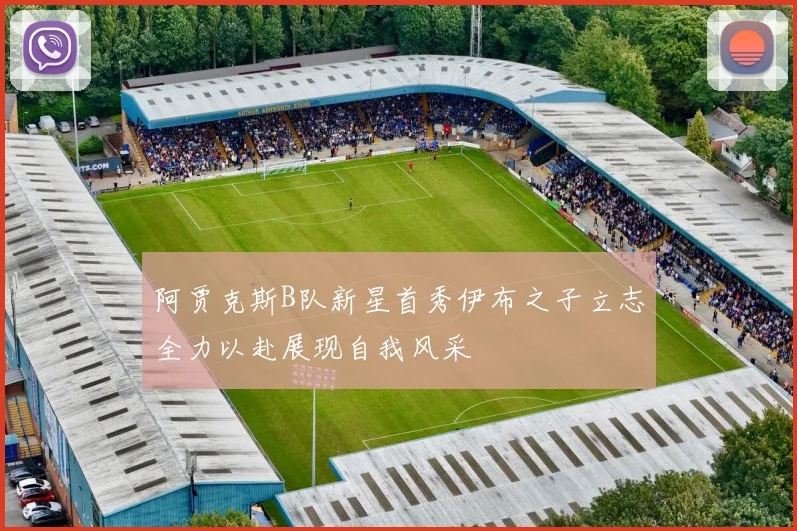 阿贾克斯B队新星首秀伊布之子立志全力以赴展现自我风采