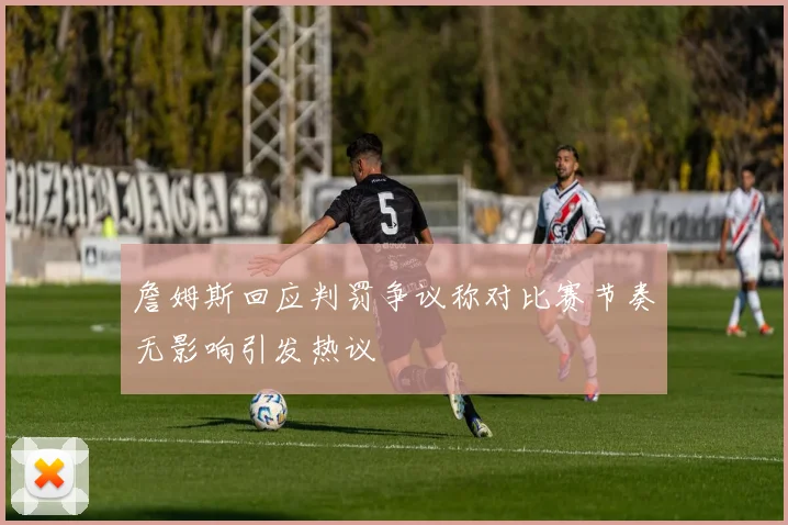詹姆斯回应判罚争议称对比赛节奏无影响引发热议