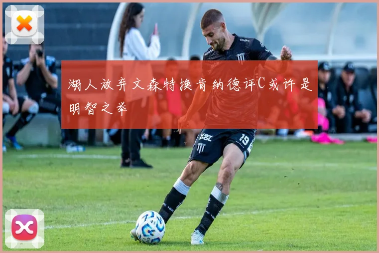 湖人放弃文森特换肯纳德评C或许是明智之举