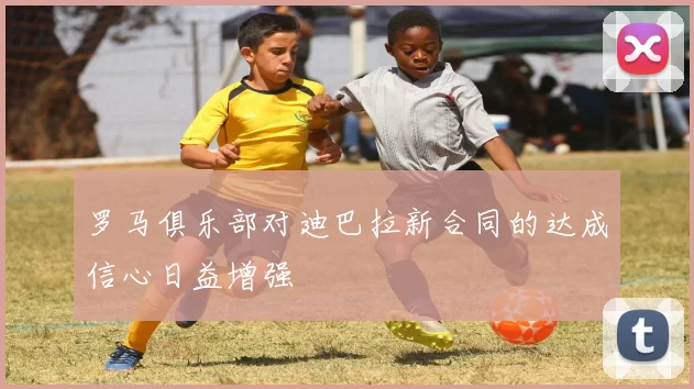 罗马俱乐部对迪巴拉新合同的达成信心日益增强