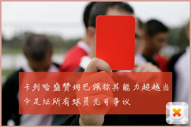 卡列哈盛赞姆巴佩称其能力超越当今足坛所有球员无可争议