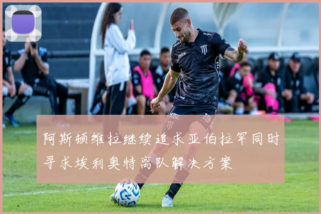 阿斯顿维拉继续追求亚伯拉罕同时寻求埃利奥特离队解决方案