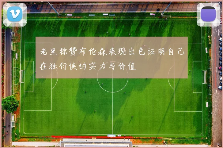 老里称赞布伦森表现出色证明自己在独行侠的实力与价值