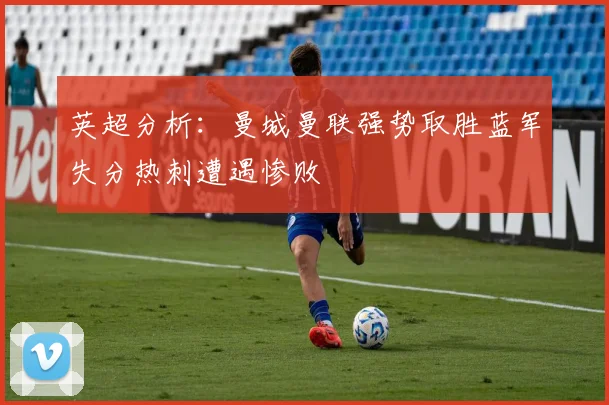 英超分析：曼城曼联强势取胜蓝军失分热刺遭遇惨败