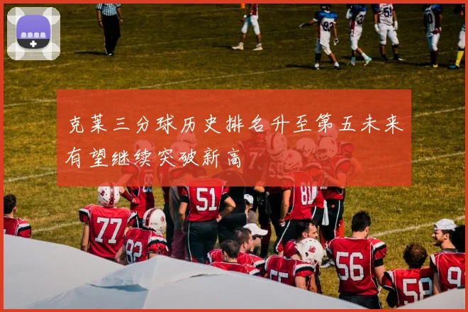 克莱三分球历史排名升至第五未来有望继续突破新高