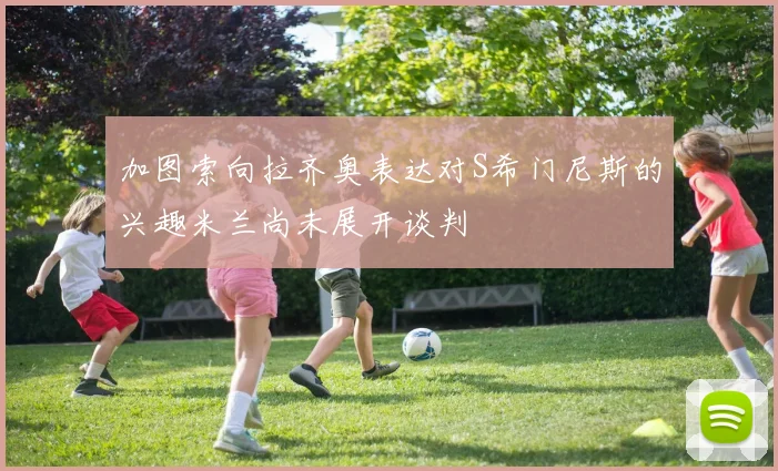 加图索向拉齐奥表达对S希门尼斯的兴趣米兰尚未展开谈判
