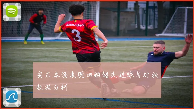 安东本场表现回顾错失进球与对抗数据分析