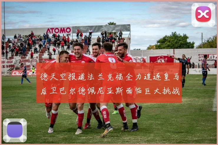 德天空报道法兰克福全力追逐皇马后卫巴尔德佩尼亚斯面临巨大挑战
