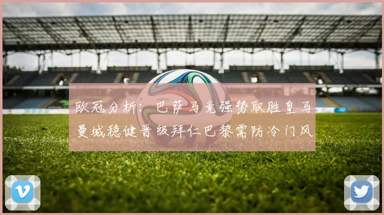 欧冠分析：巴萨马竞强势取胜皇马曼城稳健晋级拜仁巴黎需防冷门风险