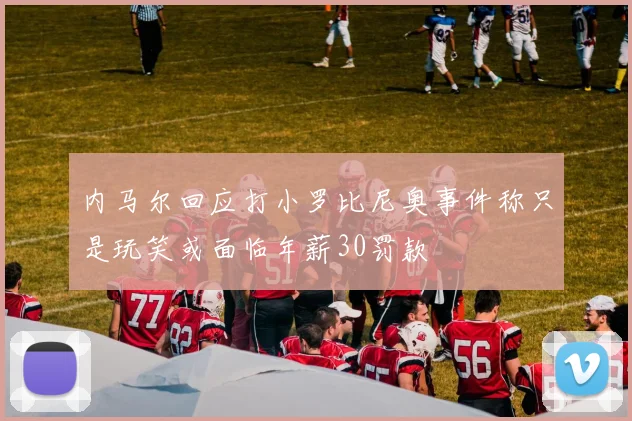 内马尔回应打小罗比尼奥事件称只是玩笑或面临年薪30罚款