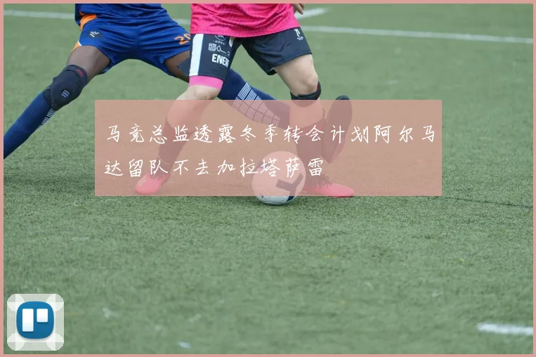马竞总监透露冬季转会计划阿尔马达留队不去加拉塔萨雷